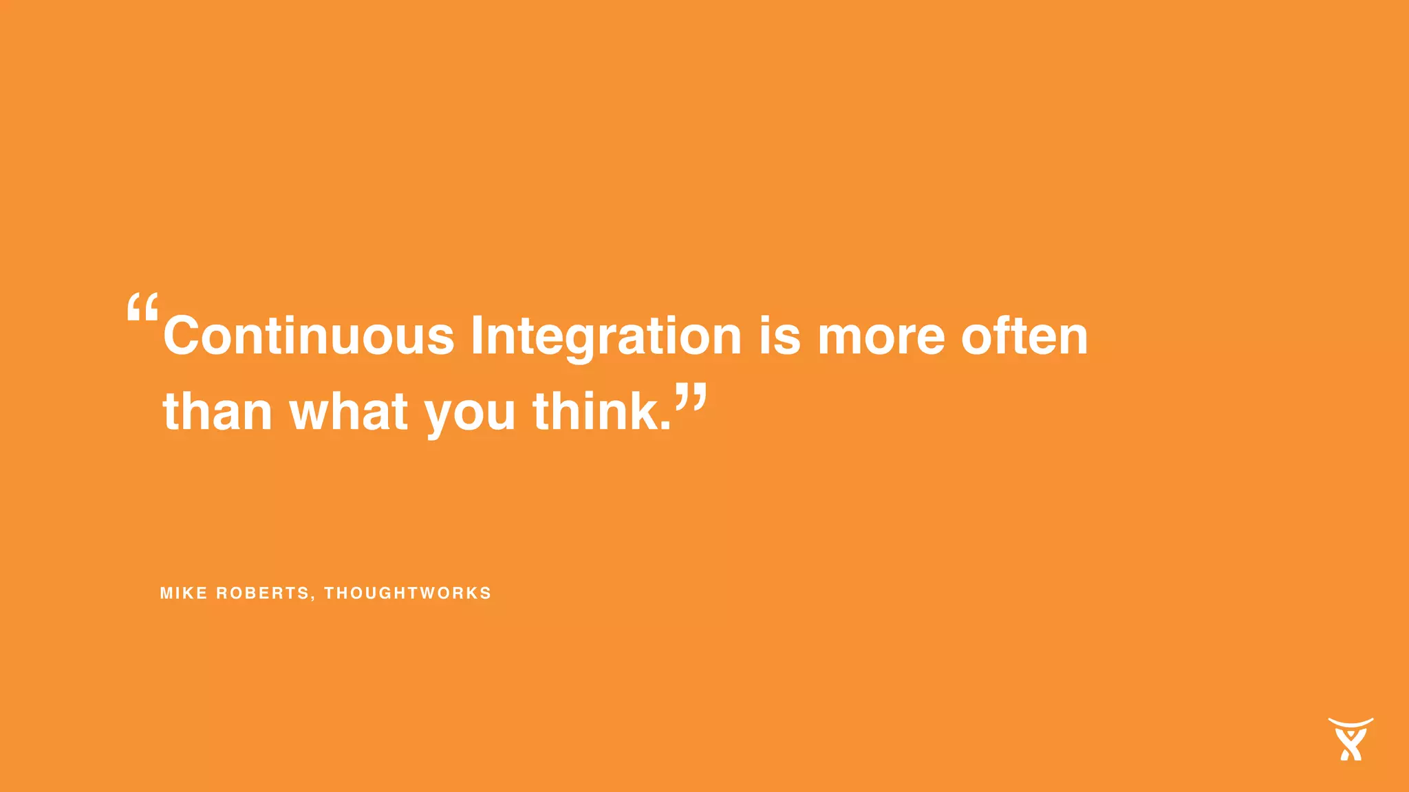 MIKE ROBERTS, THOUGHTWORKS
Continuous Integration is more often
than what you think.
”
“
 