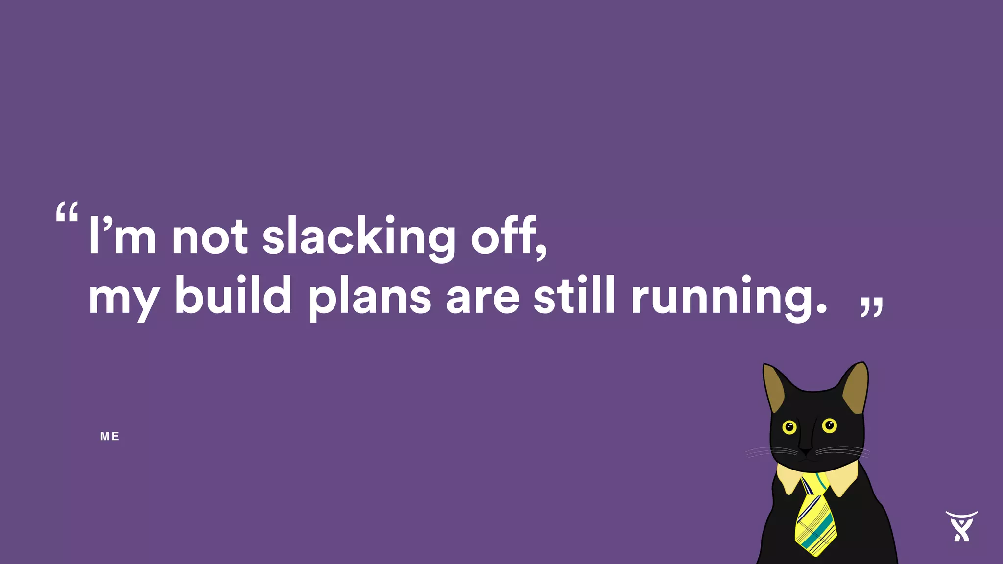 I’m not slacking off,
my build plans are still running.
“
”
ME
 