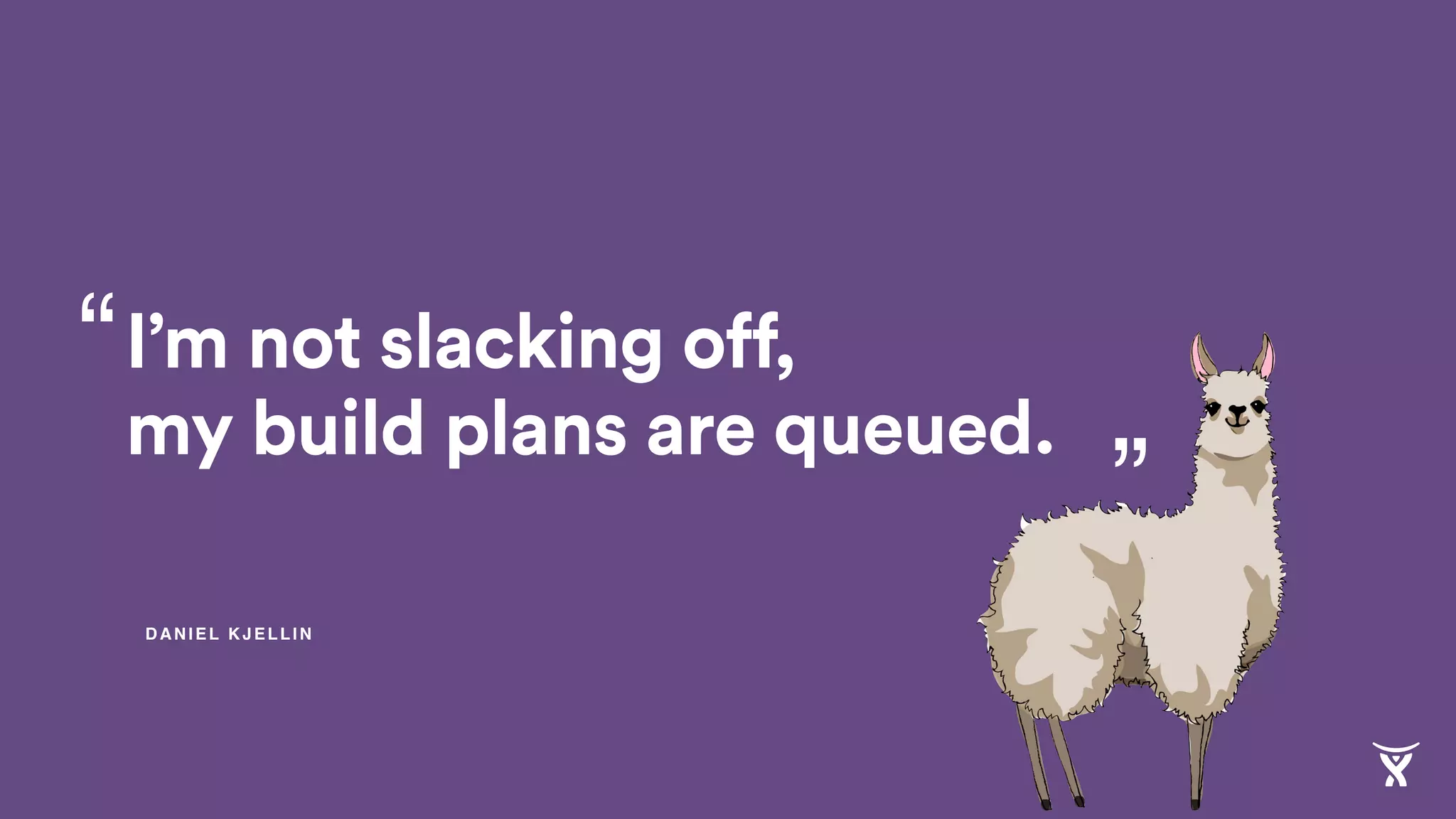 I’m not slacking off,
my build plans are queued.
“
”
DANIEL KJELLIN
I’m not slacking off,
my build plans are
 