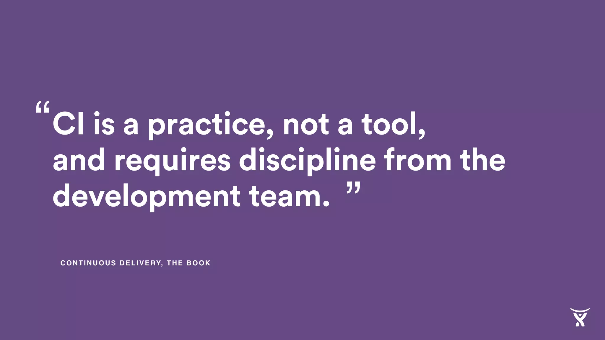 CI is a practice, not a tool,
and requires discipline from the
development team.
“
”
CONTINUOUS DELIVERY, THE BOOK
 