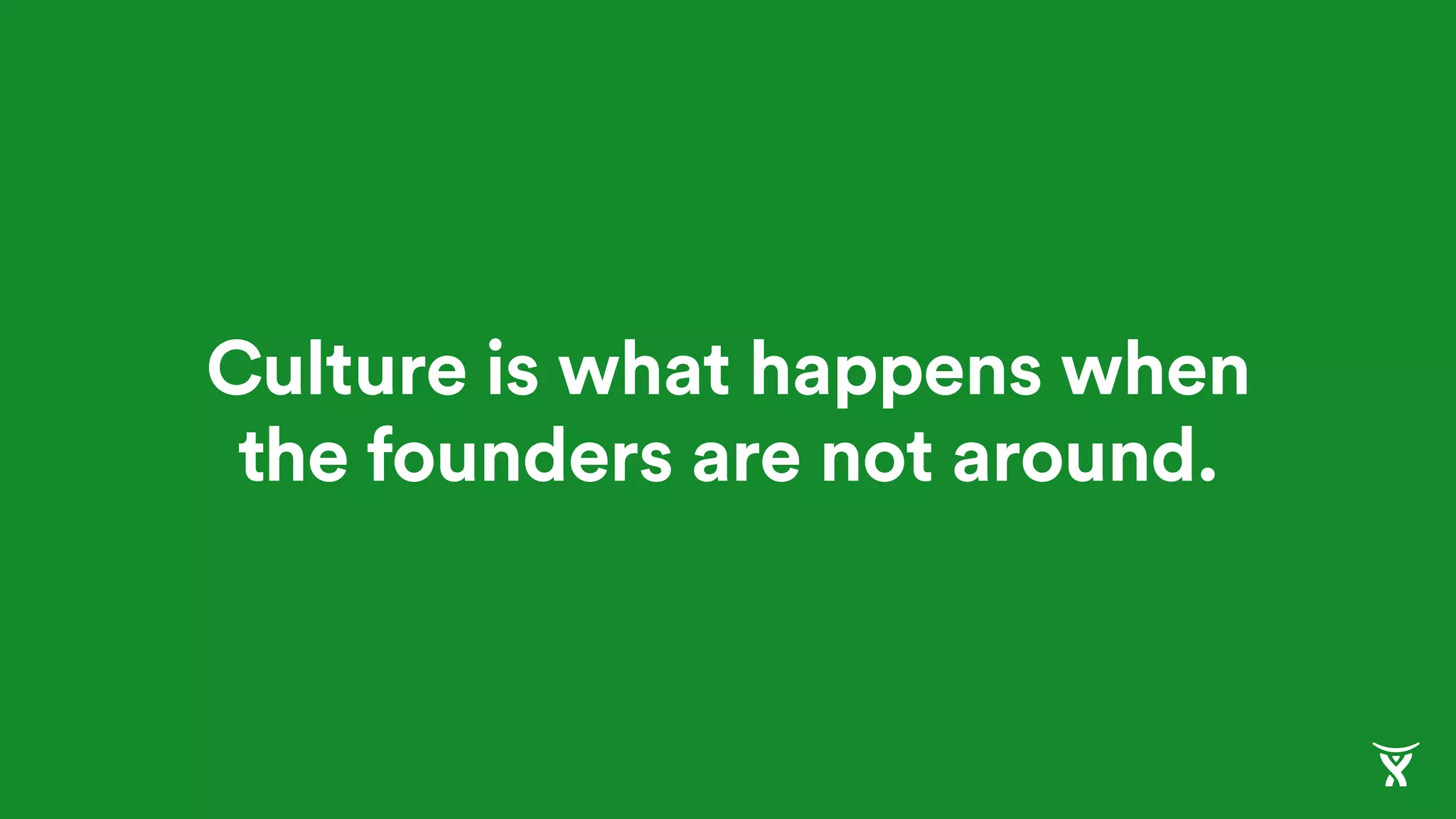 Culture is what happens when
the founders are not around.
 
