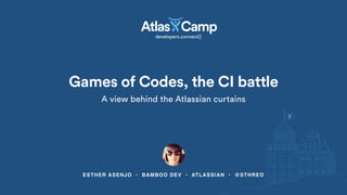 ESTHER ASENJO • BAMBOO DEV • ATLASSIAN • @STHREO
Games of Codes, the CI battle
A view behind the Atlassian curtains
 