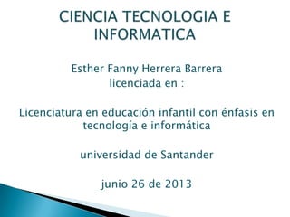 Esther Fanny Herrera Barrera
licenciada en :
Licenciatura en educación infantil con énfasis en
tecnología e informática
universidad de Santander
junio 26 de 2013
 