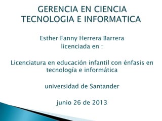 Esther Fanny Herrera Barrera
licenciada en :
Licenciatura en educación infantil con énfasis en
tecnología e informática
universidad de Santander
junio 26 de 2013
 