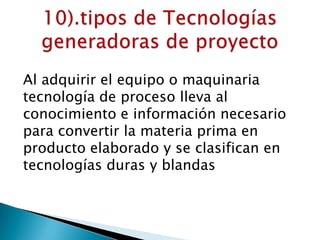 Al adquirir el equipo o maquinaria
tecnología de proceso lleva al
conocimiento e información necesario
para convertir la materia prima en
producto elaborado y se clasifican en
tecnologías duras y blandas
 