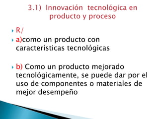  R/
 a)como un producto con
características tecnológicas
 b) Como un producto mejorado
tecnológicamente, se puede dar por el
uso de componentes o materiales de
mejor desempeño
 