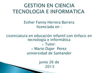 Esther Fanny Herrera Barrera
licenciada en :
Licenciatura en educación infantil con énfasis en
tecnología e informática
 Tutor:
 Mario Dajer Perez
universidad de Santander
junio 26 de
2013
 