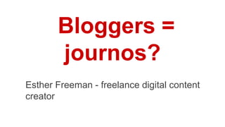 Bloggers =
journos?
Esther Freeman - freelance digital content
creator

 