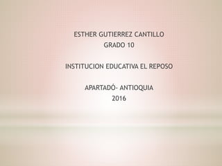 ESTHER GUTIERREZ CANTILLO
GRADO 10
INSTITUCION EDUCATIVA EL REPOSO
APARTADÓ- ANTIOQUIA
2016
 