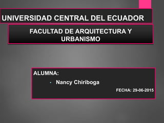 UNIVERSIDAD CENTRAL DEL ECUADOR
ALUMNA:
• Nancy Chiriboga
FECHA: 29-06-2015
FACULTAD DE ARQUITECTURA Y
URBANISMO
 