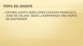 PERFIL DEL DOCENTE
 ESTHER JUDITH VERA LOPEZ COLEGIO FRANCISCO
JOSE DE CALDAS SEDE LA ESPERANZA TIBU NORTE
DE SANTANDER
 