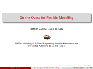 On the Quest for Flexible Modelling
Esther Guerra, Juan de Lara
MISO - Modelling & Software Engineering Research Group (miso.es)
Universidad Aut´onoma de Madrid (Spain)
Esther Guerra On the Quest for Flexible Modelling MoDELS 2018 1 / 23
 