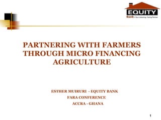 1
PARTNERING WITH FARMERS
THROUGH MICRO FINANCING
AGRICULTURE
ESTHER MUIRURI - EQUITY BANK
FARA CONFERENCE
ACCRA - GHANA
1
 