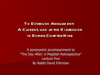 To Establish Annulment:  A Closer Look at the Digression in Esther Chapter Nine A powerpoint accompaniment to “ The Day After: A Megillah Retrospective” Lecture Five By Rabbi David Fohrman 