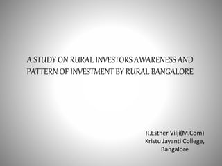 A STUDY ON RURAL INVESTORS AWARENESS AND
PATTERN OF INVESTMENT BY RURAL BANGALORE
R.Esther Vilji(M.Com)
Kristu Jayanti College,
Bangalore
 