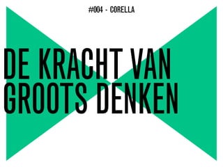 DE KRACHTVAN
GROOTS DENKEN
#004 - CORELLA
 