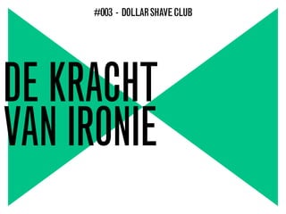 DE KRACHT
VAN IRONIE
#003 - DOLLARSHAVECLUB
 