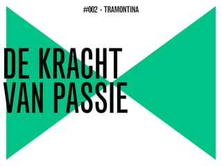 DE KRACHT
VAN PASSIE
#002 - TRAMONTINA
 