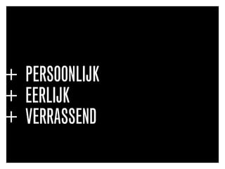 + PERSOONLIJK
+ EERLIJK
+ VERRASSEND
 