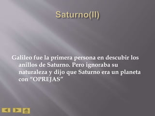 Galileo fue la primera persona en descubir los
anillos de Saturno. Pero ignoraba su
naturaleza y dijo que Saturno era un planeta
con “OPREJAS”
 