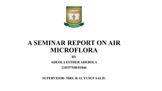 A SEMINAR REPORT ON AIR
MICROFLORA
BY
ADEOLA ESTHER ADEBOLA
21D/57MB/01846
SUPERVISOR- MRS. B. O. YUSUF SALIU
 