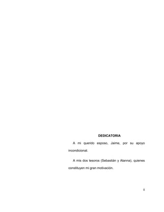 ii
DEDICATORIA
A mi querido esposo, Jaime, por su apoyo
incondicional.
A mis dos tesoros (Sebastián y Alanna), quienes
constituyen mi gran motivación.
 