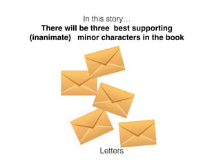 In this story…
There will be three best supporting
(inanimate) minor characters in the book
Letters
 