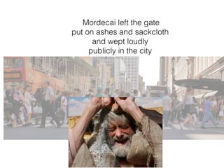 Mordecai left the gate
put on ashes and sackcloth
and wept loudly
publicly in the city
 