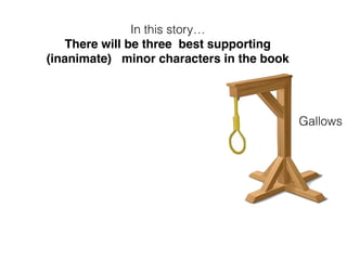 In this story…
There will be three best supporting
(inanimate) minor characters in the book
Gallows
 