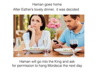 After Esther’s lovely dinner, it was decided
Haman will go into the King and ask
for permission to hang Mordecai the next day
Haman goes home
 
