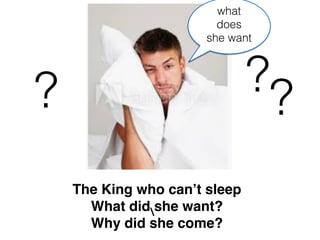 The King who can’t sleep
What did she want?
Why did she come?
???
what
does
she want
 