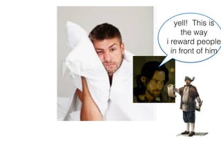 yell! This is
the way
i reward people
in front of him
 