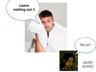 (gulps
quietly)
Leave
nothing out !!
Yes sir!
 