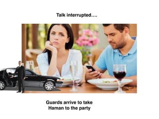 Talk interrupted….
Guards arrive to take
Haman to the party
 