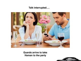 Talk interrupted….
Guards arrive to take
Haman to the party
 