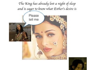 The King has already lost a night of sleep
and is eager to know what Esther’s desire is
Please
tell me
 