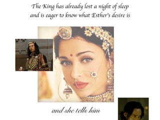 The King has already lost a night of sleep
and is eager to know what Esther’s desire is
and she tells him
 