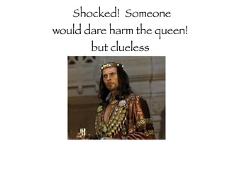 Shocked! Someone
would dare harm the queen!
but clueless
 