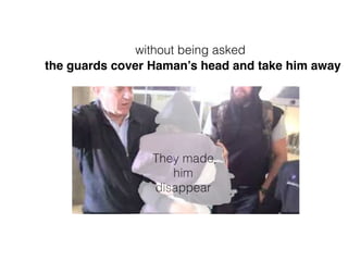 They made
him
disappear
the guards cover Haman’s head and take him away
without being asked
 