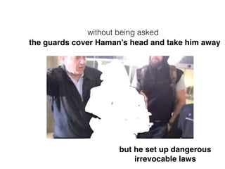 but he set up dangerous
irrevocable laws
the guards cover Haman’s head and take him away
without being asked
 