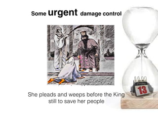 Some urgent damage control
She pleads and weeps before the King
still to save her people
 