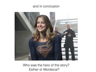 and in conclusion
Who was the hero of the story?
Esther or Mordecai?
 