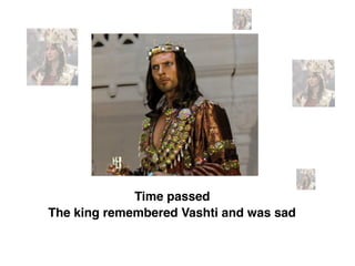 The king remembered Vashti and was sad
Time passed
 