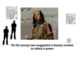 So the young men suggested a beauty contest
to select a queen
 