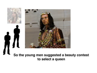 So the young men suggested a beauty contest
to select a queen
 