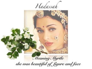 Hadassah
Meaning Myrtle
she was beautiful of figure and face
 