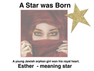 A young Jewish orphan girl won his royal heart.
A Star was Born
Esther - meaning star
 