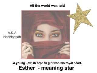 All the world was told
A.K.A
Haddassah
Esther - meaning star
A young Jewish orphan girl won his royal heart.
 