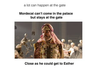 Mordecai can’t come in the palace
but stays at the gate
Close as he could get to Esther
a lot can happen at the gate
 