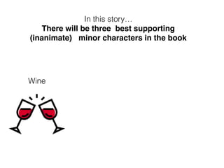 In this story…
There will be three best supporting
(inanimate) minor characters in the book
Wine
 